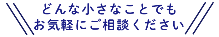 どんな小さなことでもお気軽にご相談ください